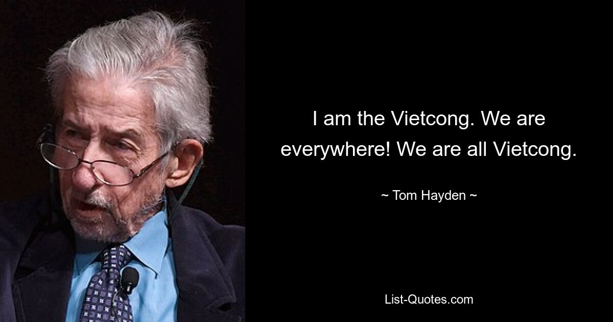 I am the Vietcong. We are everywhere! We are all Vietcong. — © Tom Hayden