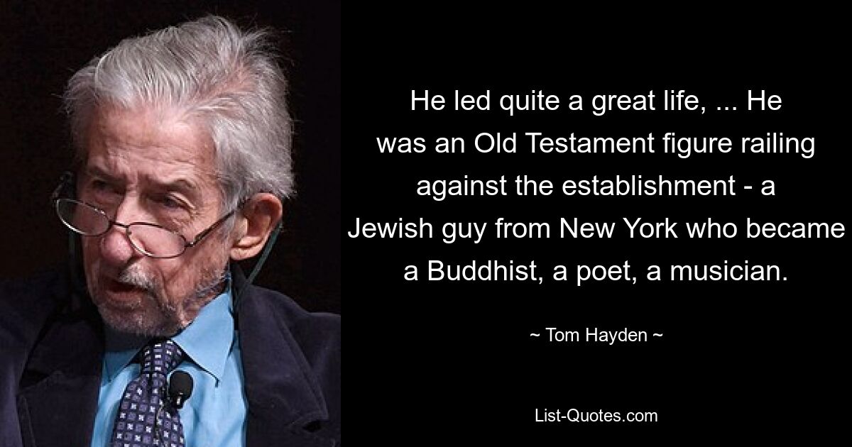 He led quite a great life, ... He was an Old Testament figure railing against the establishment - a Jewish guy from New York who became a Buddhist, a poet, a musician. — © Tom Hayden