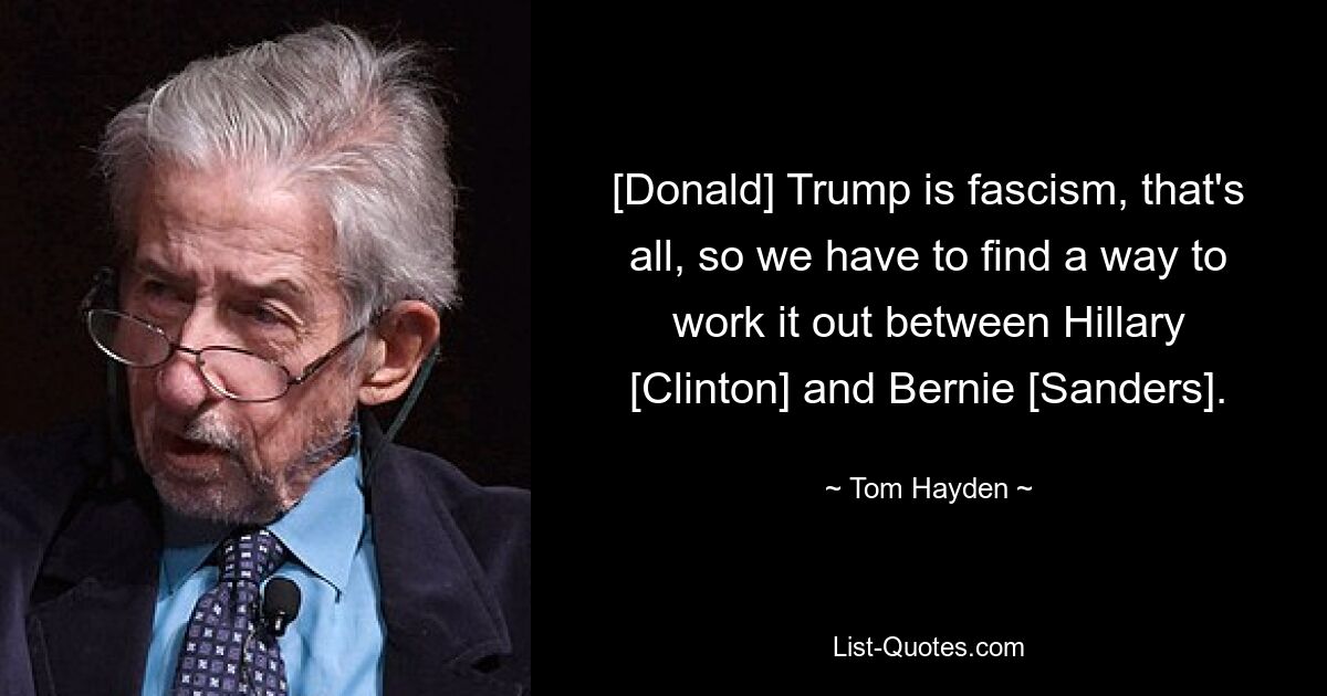 [Donald] Trump is fascism, that's all, so we have to find a way to work it out between Hillary [Clinton] and Bernie [Sanders]. — © Tom Hayden