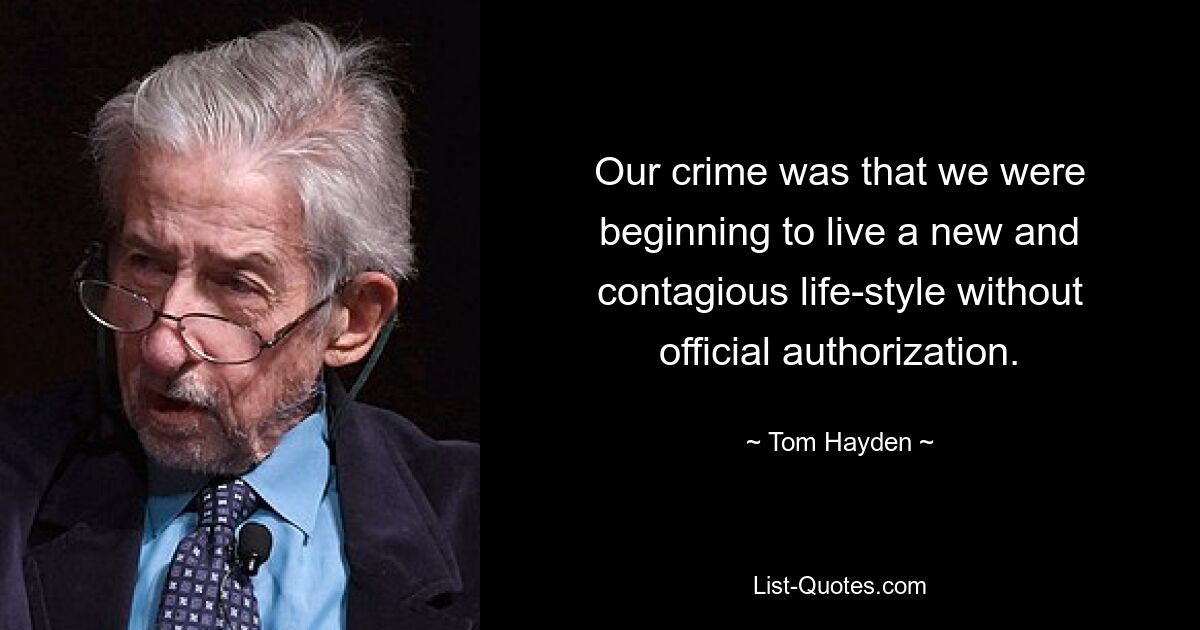 Our crime was that we were beginning to live a new and contagious life-style without official authorization. — © Tom Hayden