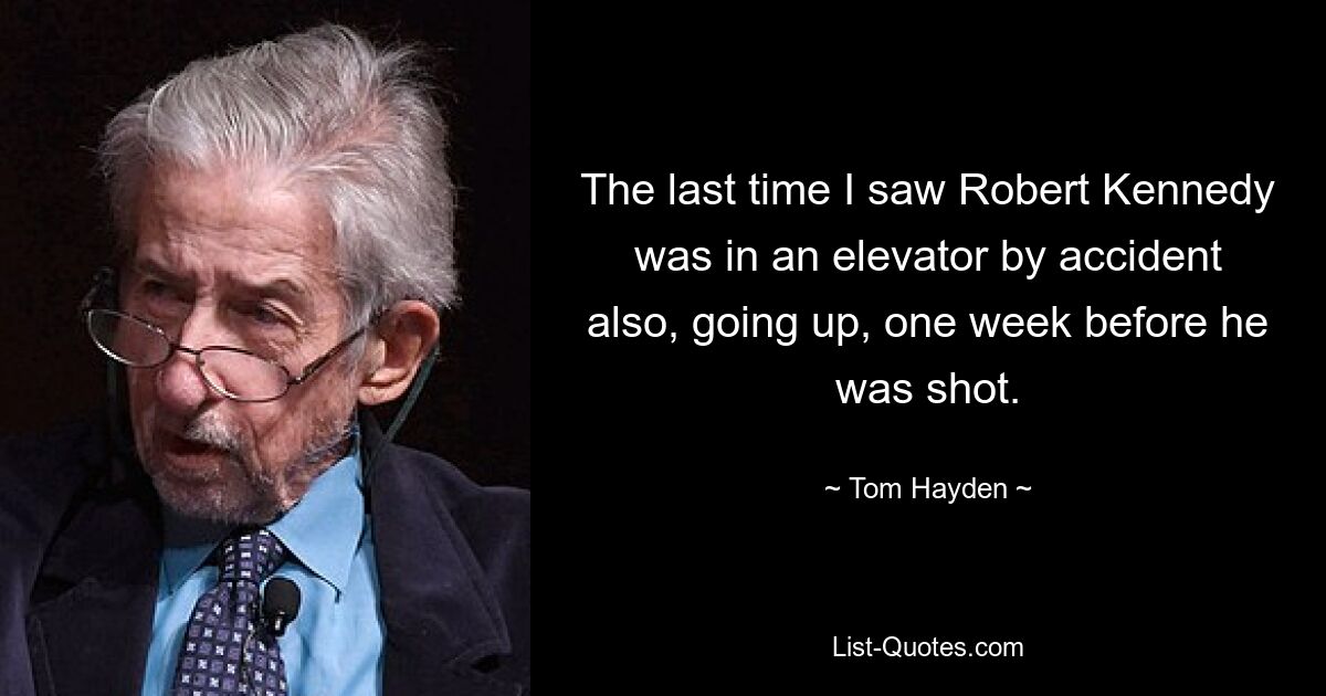 The last time I saw Robert Kennedy was in an elevator by accident also, going up, one week before he was shot. — © Tom Hayden