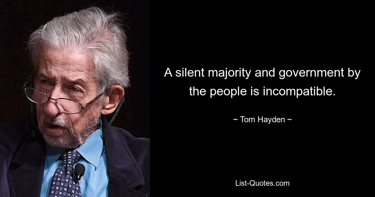 A silent majority and government by the people is incompatible. — © Tom Hayden