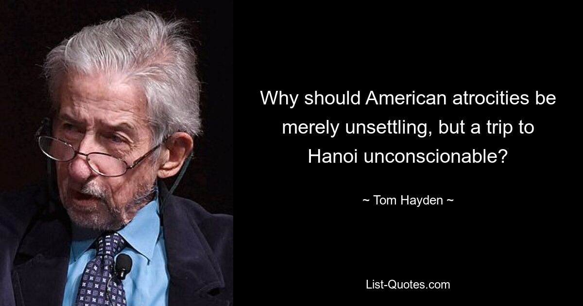 Why should American atrocities be merely unsettling, but a trip to Hanoi unconscionable? — © Tom Hayden