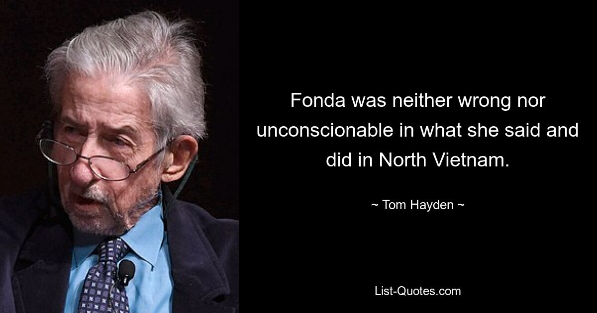 Fonda was neither wrong nor unconscionable in what she said and did in North Vietnam. — © Tom Hayden