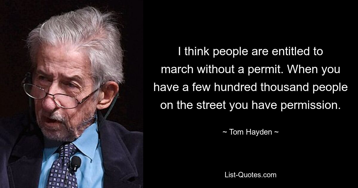 I think people are entitled to march without a permit. When you have a few hundred thousand people on the street you have permission. — © Tom Hayden