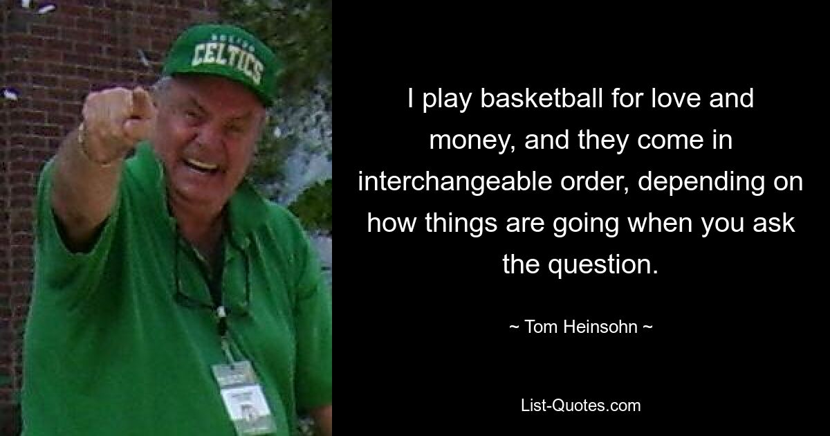 I play basketball for love and money, and they come in interchangeable order, depending on how things are going when you ask the question. — © Tom Heinsohn