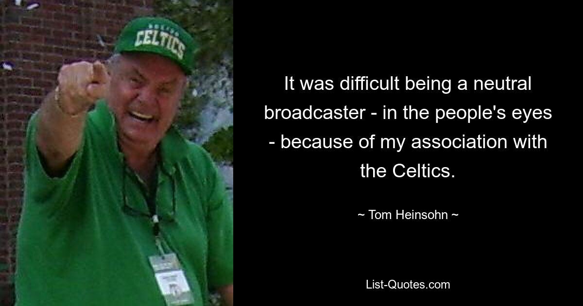 It was difficult being a neutral broadcaster - in the people's eyes - because of my association with the Celtics. — © Tom Heinsohn