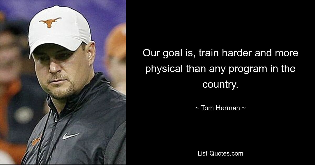 Our goal is, train harder and more physical than any program in the country. — © Tom Herman