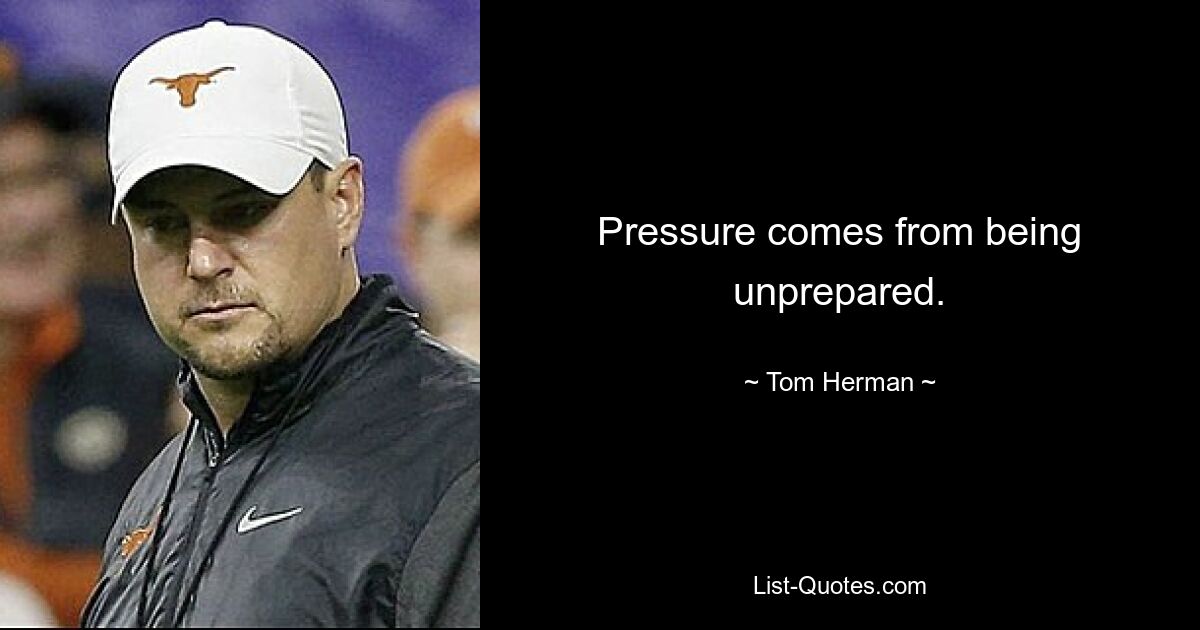 Pressure comes from being unprepared. — © Tom Herman