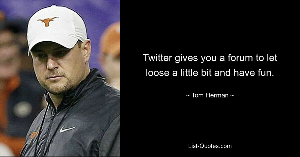 Twitter gives you a forum to let loose a little bit and have fun. — © Tom Herman