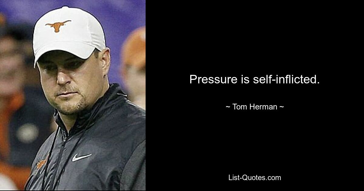 Pressure is self-inflicted. — © Tom Herman