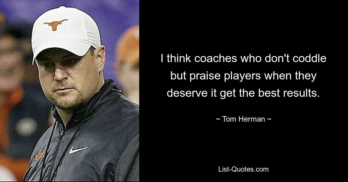 I think coaches who don't coddle but praise players when they deserve it get the best results. — © Tom Herman