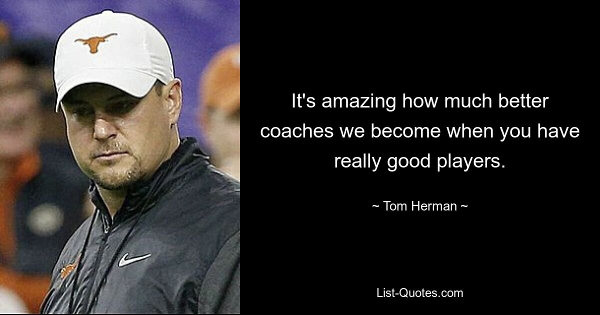 It's amazing how much better coaches we become when you have really good players. — © Tom Herman