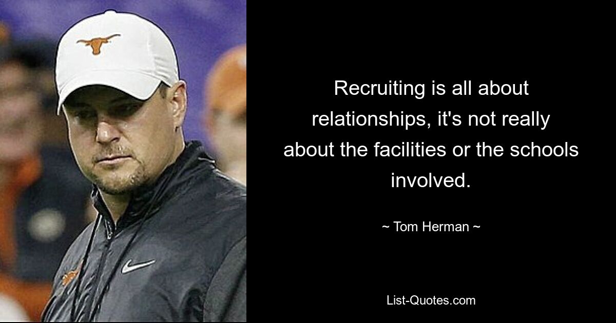 Recruiting is all about relationships, it's not really about the facilities or the schools involved. — © Tom Herman