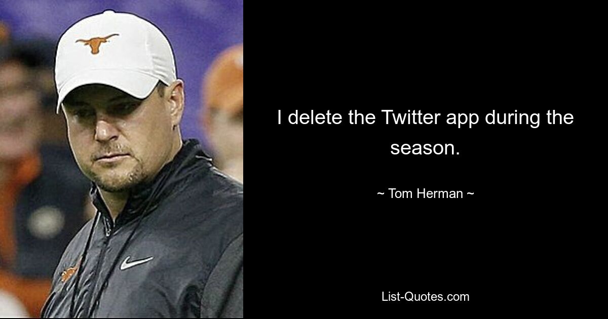 I delete the Twitter app during the season. — © Tom Herman