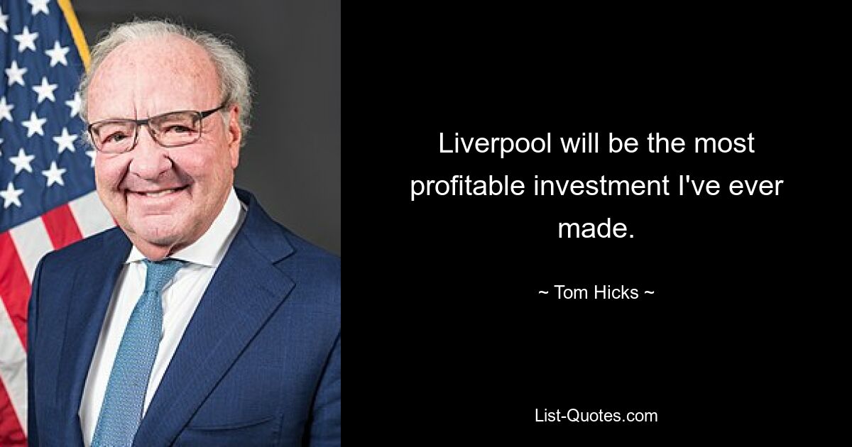 Liverpool will be the most profitable investment I've ever made. — © Tom Hicks