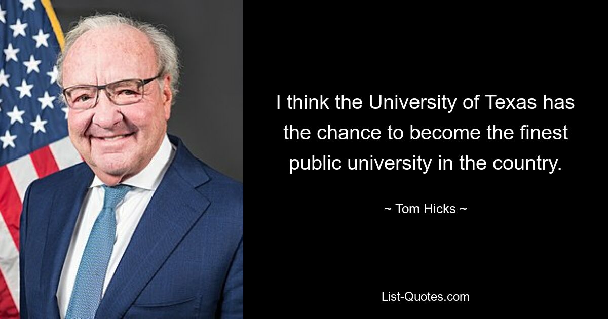 I think the University of Texas has the chance to become the finest public university in the country. — © Tom Hicks