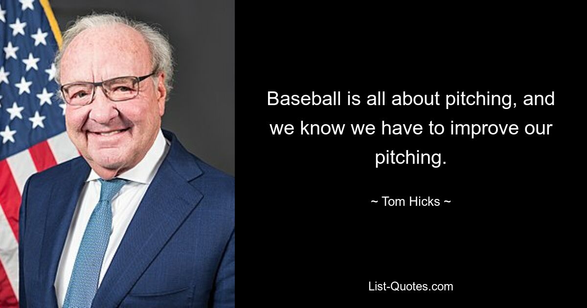 Baseball is all about pitching, and we know we have to improve our pitching. — © Tom Hicks