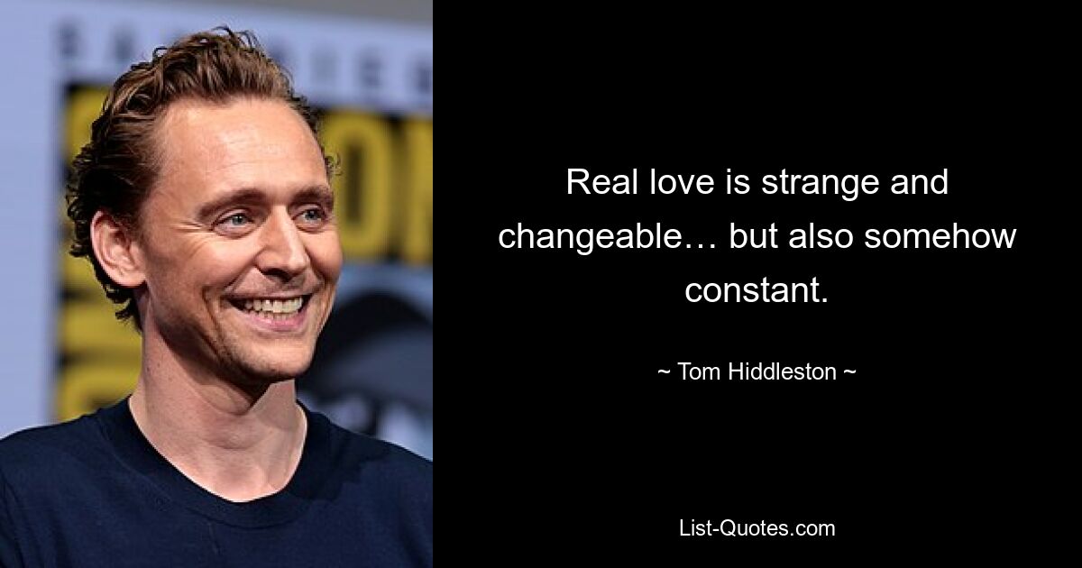 Real love is strange and changeable… but also somehow constant. — © Tom Hiddleston