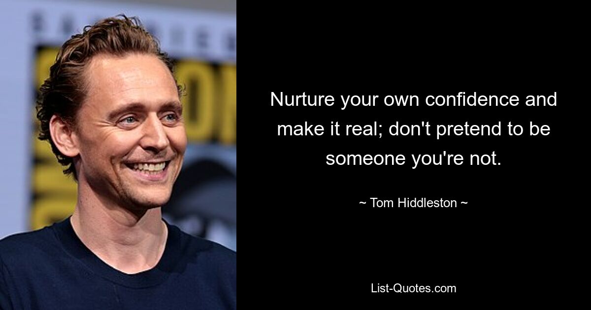 Nurture your own confidence and make it real; don't pretend to be someone you're not. — © Tom Hiddleston