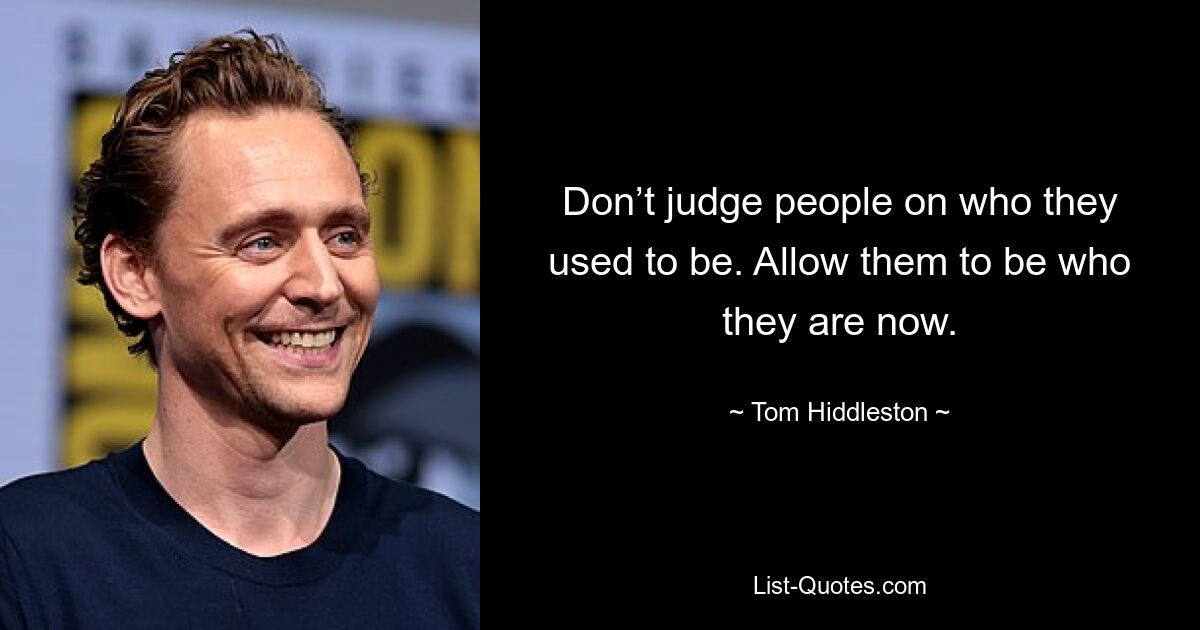 Don’t judge people on who they used to be. Allow them to be who they are now. — © Tom Hiddleston