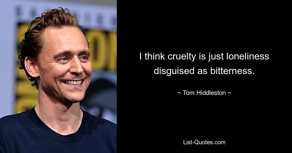 I think cruelty is just loneliness disguised as bitterness. — © Tom Hiddleston