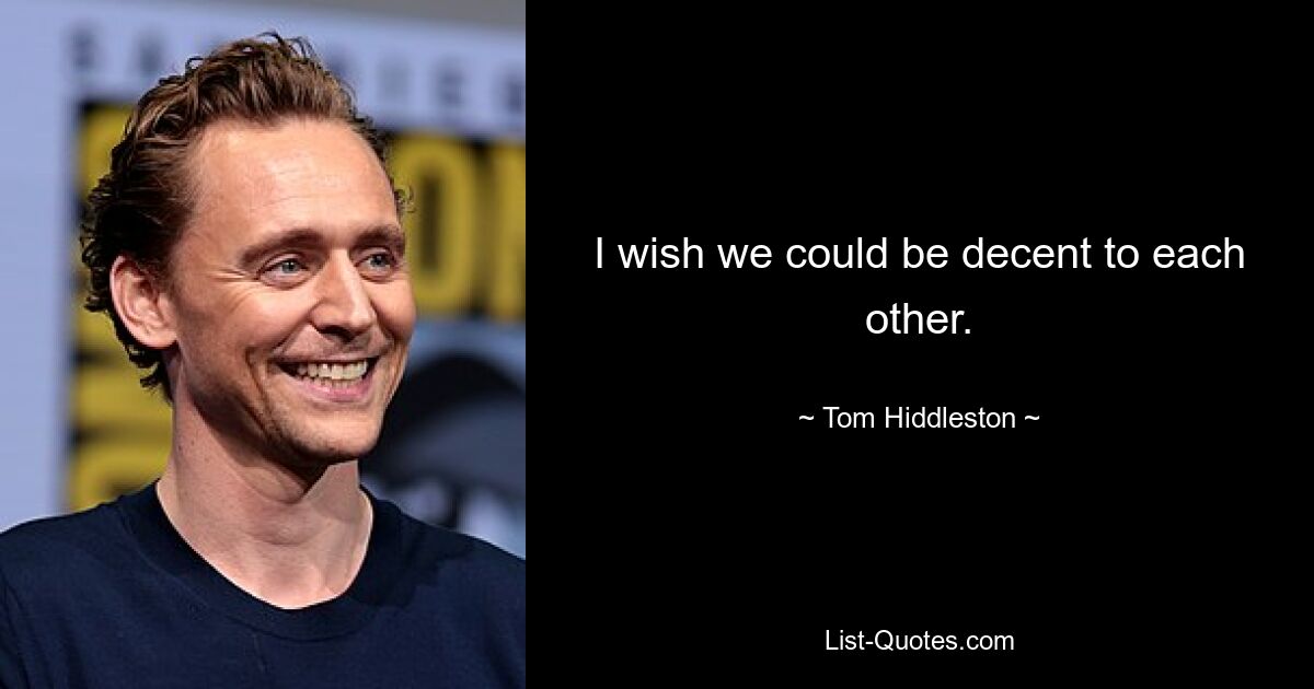 I wish we could be decent to each other. — © Tom Hiddleston