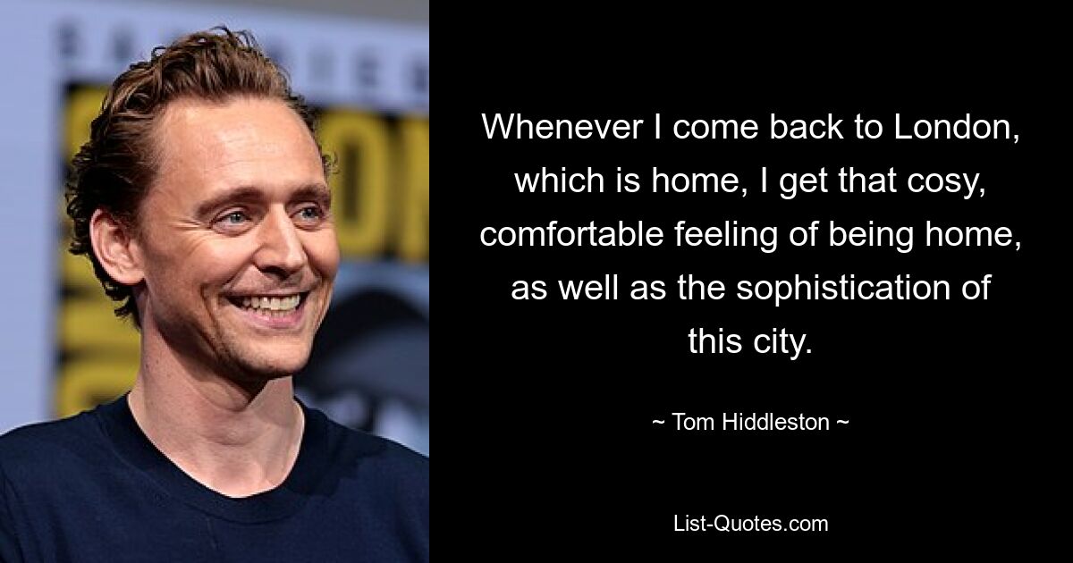 Whenever I come back to London, which is home, I get that cosy, comfortable feeling of being home, as well as the sophistication of this city. — © Tom Hiddleston