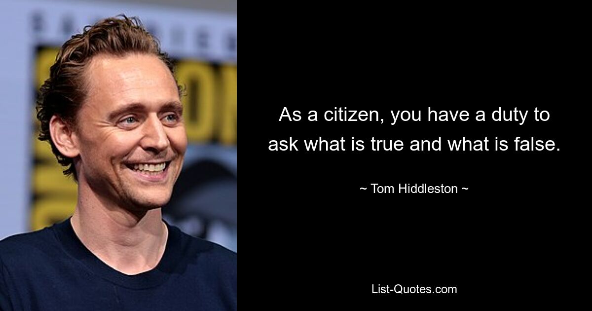 As a citizen, you have a duty to ask what is true and what is false. — © Tom Hiddleston