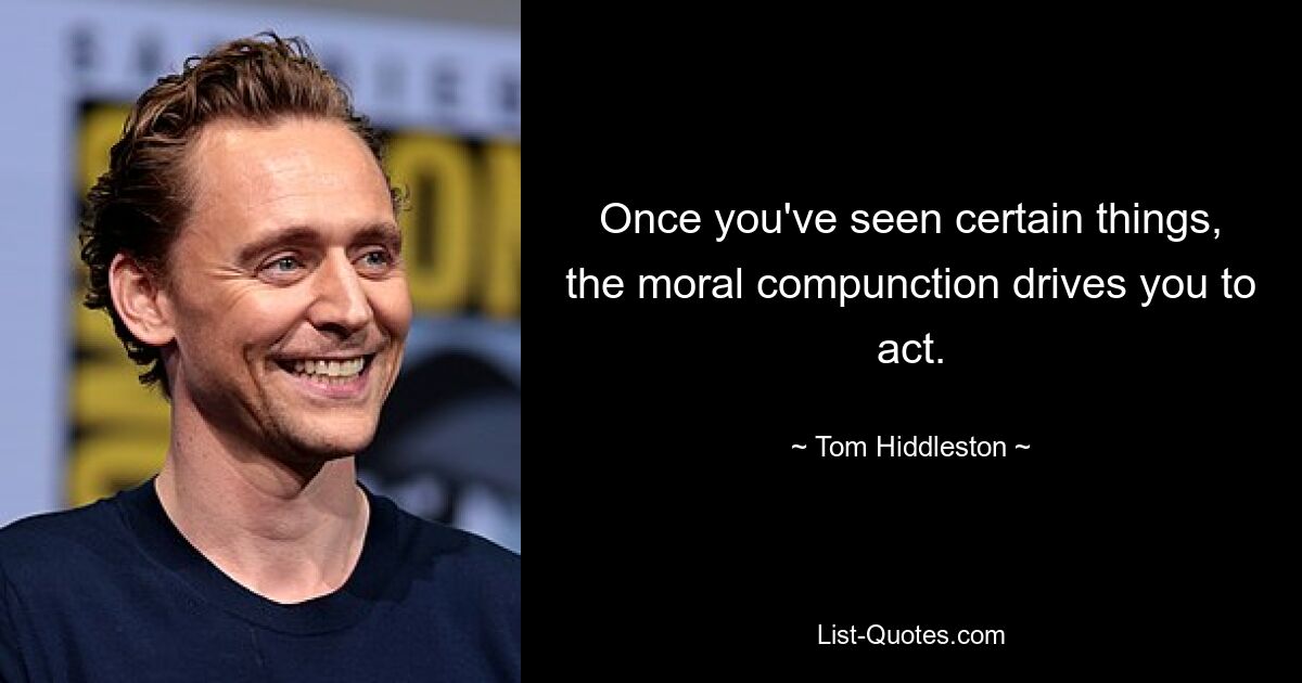 Once you've seen certain things, the moral compunction drives you to act. — © Tom Hiddleston