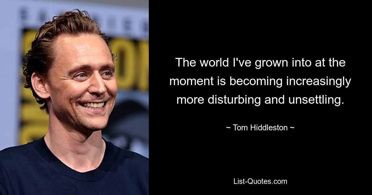 The world I've grown into at the moment is becoming increasingly more disturbing and unsettling. — © Tom Hiddleston