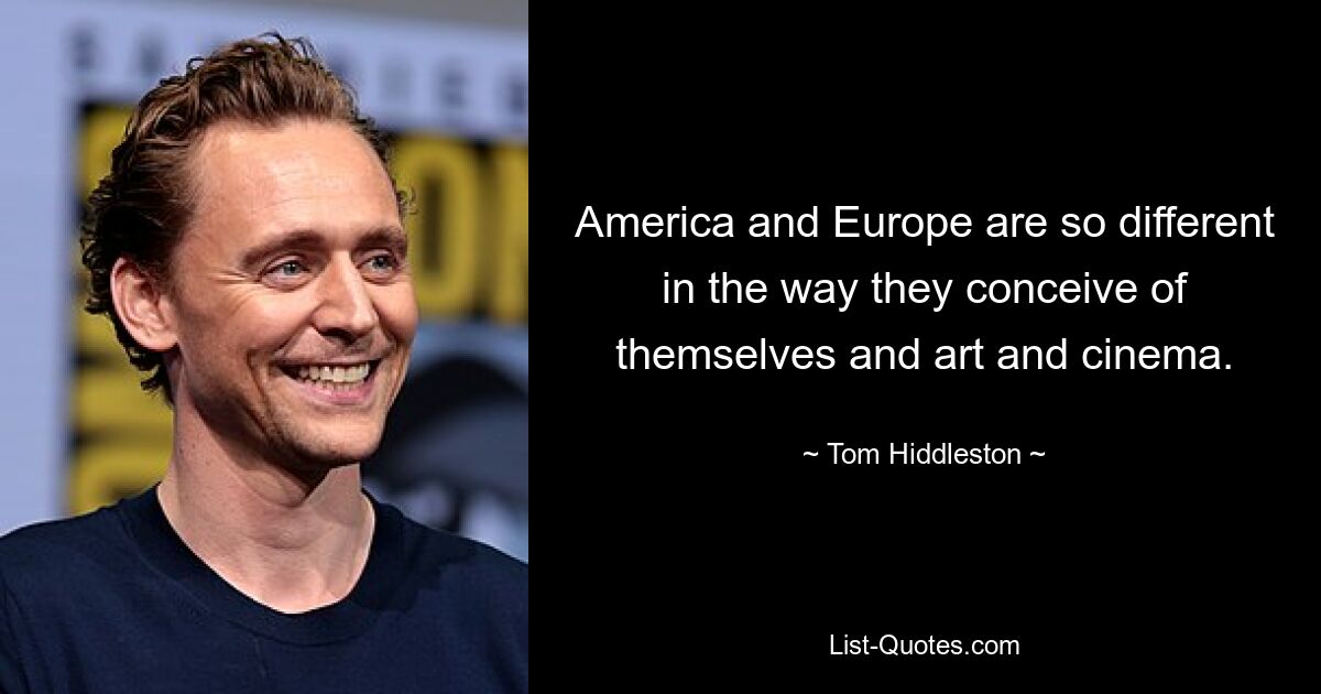 America and Europe are so different in the way they conceive of themselves and art and cinema. — © Tom Hiddleston