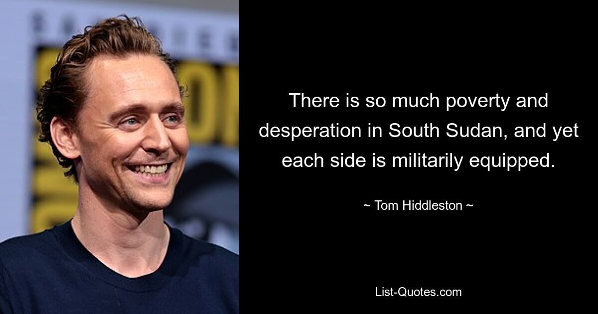 There is so much poverty and desperation in South Sudan, and yet each side is militarily equipped. — © Tom Hiddleston