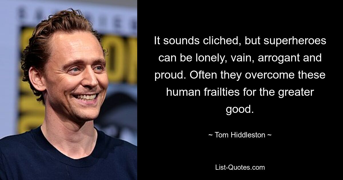 It sounds cliched, but superheroes can be lonely, vain, arrogant and proud. Often they overcome these human frailties for the greater good. — © Tom Hiddleston