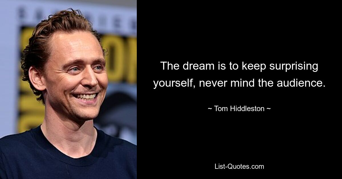 The dream is to keep surprising yourself, never mind the audience. — © Tom Hiddleston