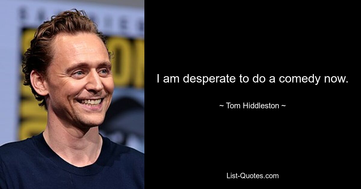 I am desperate to do a comedy now. — © Tom Hiddleston