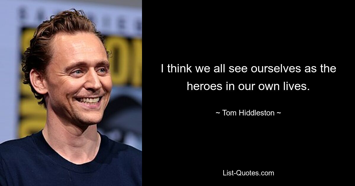 I think we all see ourselves as the heroes in our own lives. — © Tom Hiddleston