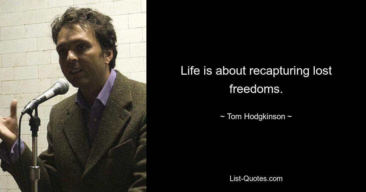 Life is about recapturing lost freedoms. — © Tom Hodgkinson