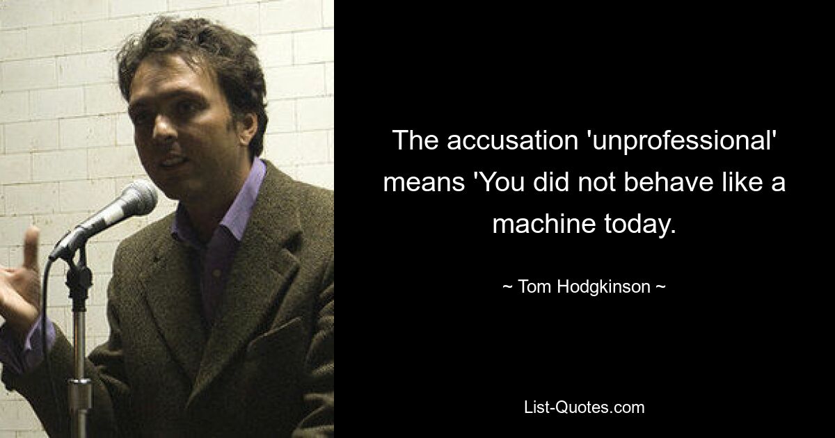 The accusation 'unprofessional' means 'You did not behave like a machine today. — © Tom Hodgkinson