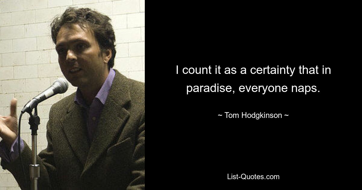 I count it as a certainty that in paradise, everyone naps. — © Tom Hodgkinson