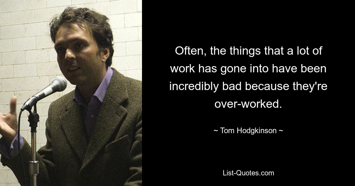 Often, the things that a lot of work has gone into have been incredibly bad because they're over-worked. — © Tom Hodgkinson