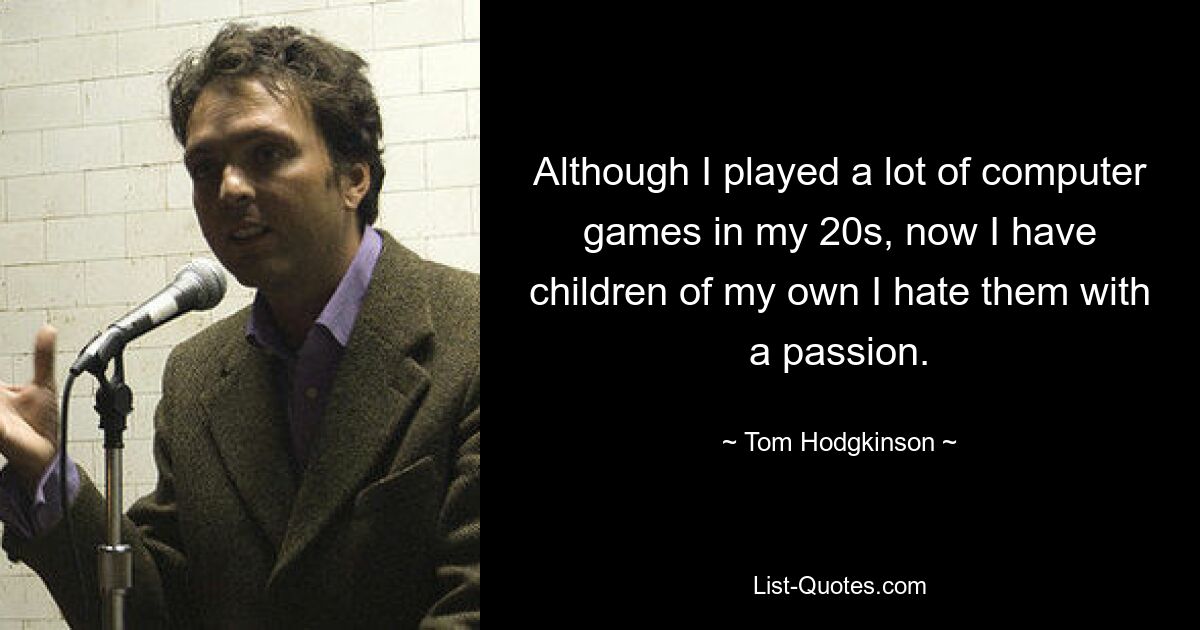 Although I played a lot of computer games in my 20s, now I have children of my own I hate them with a passion. — © Tom Hodgkinson