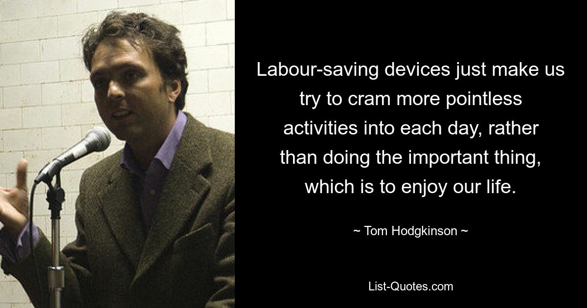 Labour-saving devices just make us try to cram more pointless activities into each day, rather than doing the important thing, which is to enjoy our life. — © Tom Hodgkinson