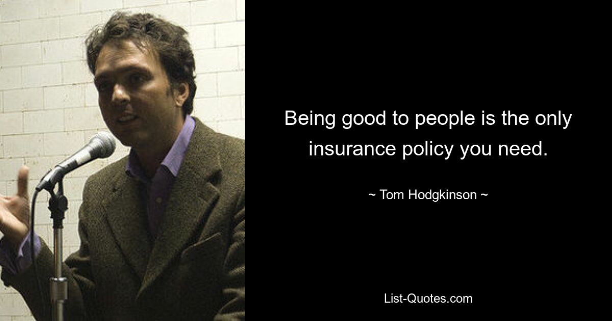 Being good to people is the only insurance policy you need. — © Tom Hodgkinson