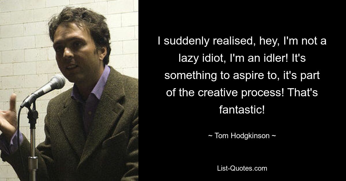 I suddenly realised, hey, I'm not a lazy idiot, I'm an idler! It's something to aspire to, it's part of the creative process! That's fantastic! — © Tom Hodgkinson