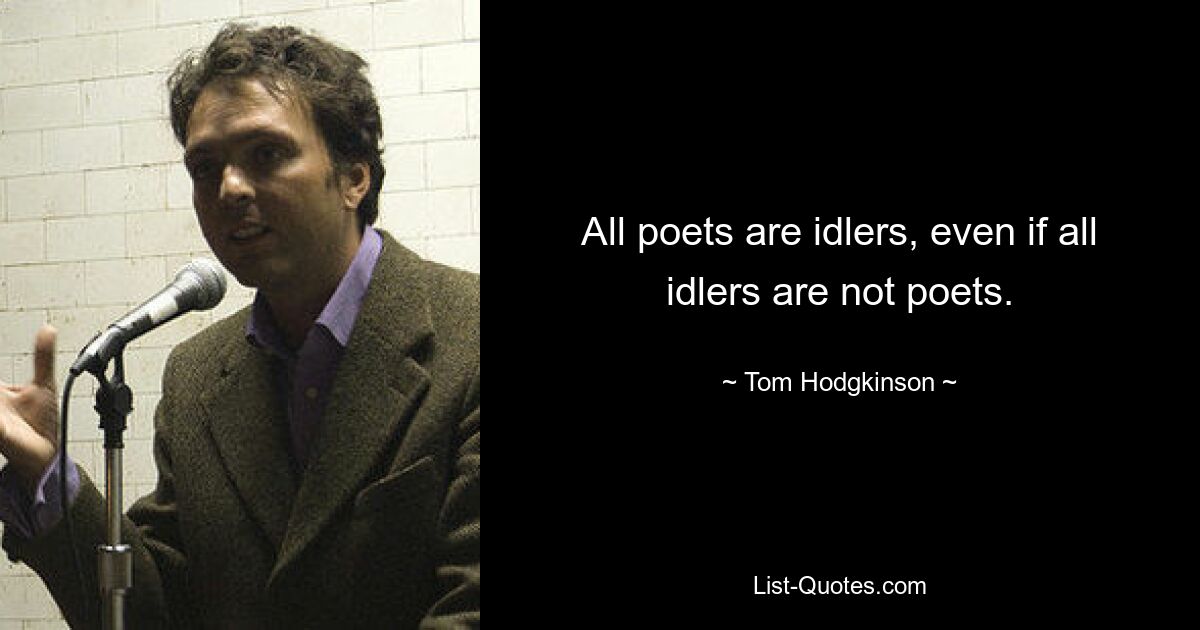 All poets are idlers, even if all idlers are not poets. — © Tom Hodgkinson