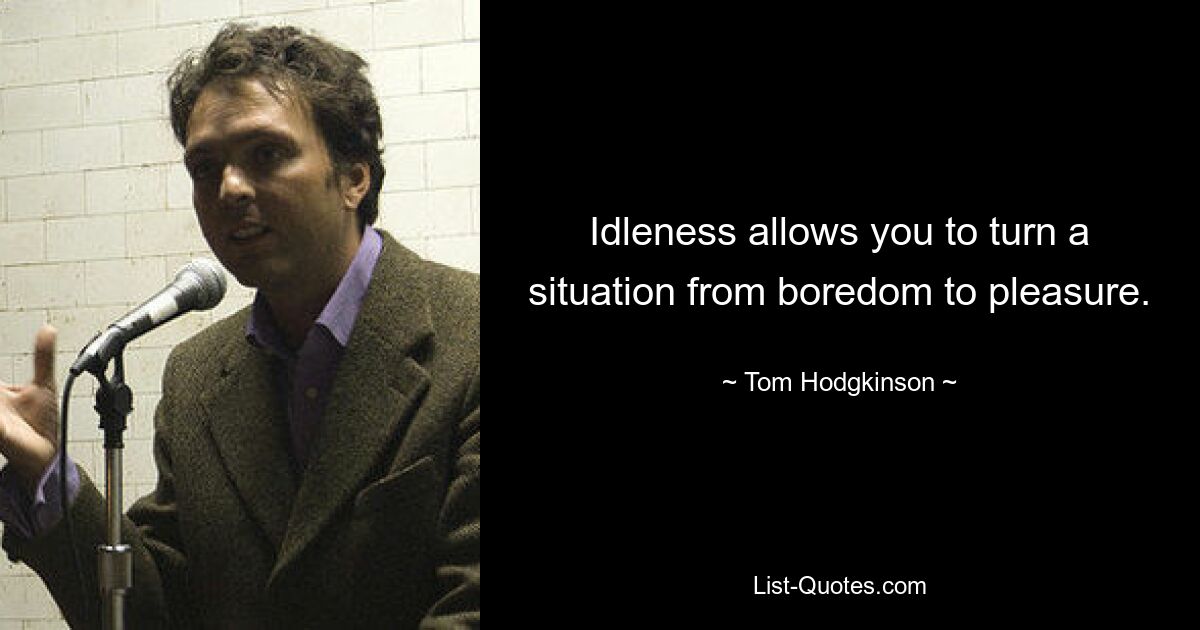 Idleness allows you to turn a situation from boredom to pleasure. — © Tom Hodgkinson