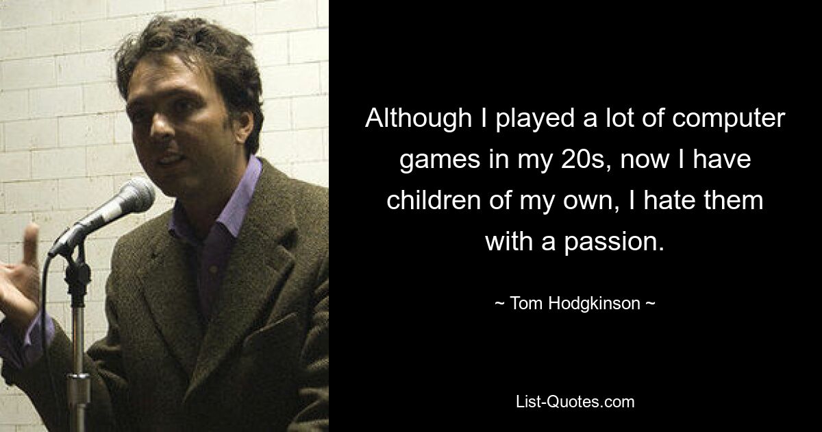 Although I played a lot of computer games in my 20s, now I have children of my own, I hate them with a passion. — © Tom Hodgkinson