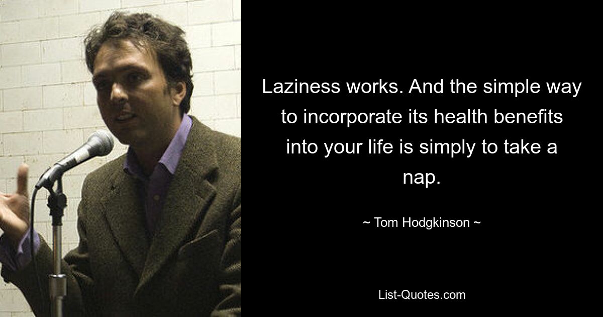 Laziness works. And the simple way to incorporate its health benefits into your life is simply to take a nap. — © Tom Hodgkinson