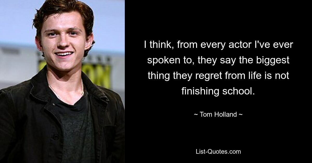 I think, from every actor I've ever spoken to, they say the biggest thing they regret from life is not finishing school. — © Tom Holland